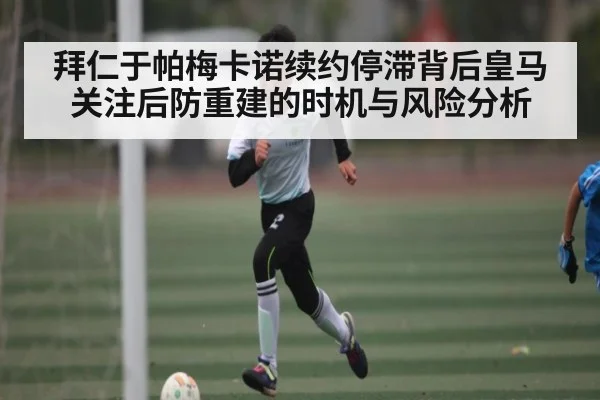 拜仁于帕梅卡诺续约停滞背后皇马关注后防重建的时机与风险分析